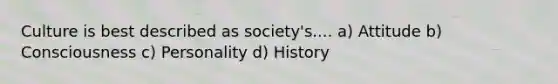 Culture is best described as society's.... a) Attitude b) Consciousness c) Personality d) History