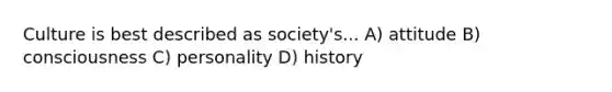 Culture is best described as society's... A) attitude B) consciousness C) personality D) history