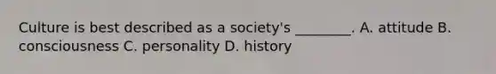 Culture is best described as a society's ________. A. attitude B. consciousness C. personality D. history