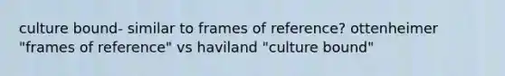 culture bound- similar to frames of reference? ottenheimer "frames of reference" vs haviland "culture bound"