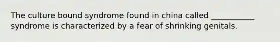 The culture bound syndrome found in china called ___________ syndrome is characterized by a fear of shrinking genitals.