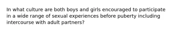 In what culture are both boys and girls encouraged to participate in a wide range of sexual experiences before puberty including intercourse with adult partners?