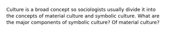 Culture is a broad concept so sociologists usually divide it into the concepts of material culture and symbolic culture. What are the major components of symbolic culture? Of material culture?