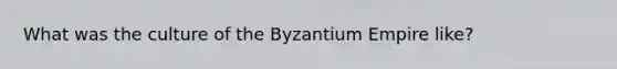 What was the culture of the Byzantium Empire like?