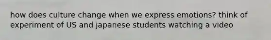 how does culture change when we express emotions? think of experiment of US and japanese students watching a video