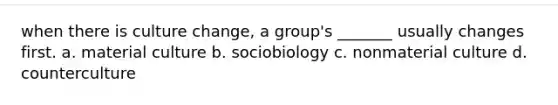 when there is culture change, a group's _______ usually changes first. a. material culture b. sociobiology c. nonmaterial culture d. counterculture