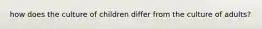 how does the culture of children differ from the culture of adults?