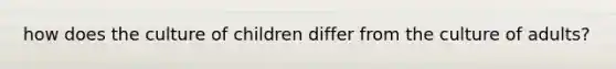 how does the culture of children differ from the culture of adults?