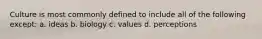 Culture is most commonly defined to include all of the following except: a. ideas b. biology c. values d. perceptions