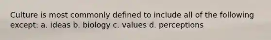 Culture is most commonly defined to include all of the following except: a. ideas b. biology c. values d. perceptions