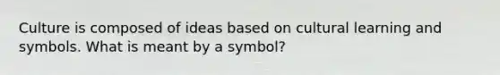 Culture is composed of ideas based on cultural learning and symbols. What is meant by a symbol?