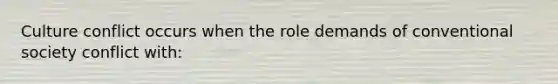 Culture conflict occurs when the role demands of conventional society conflict with: