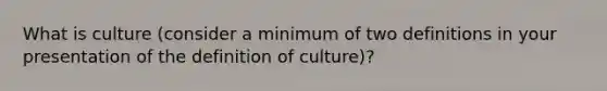 What is culture (consider a minimum of two definitions in your presentation of the definition of culture)?