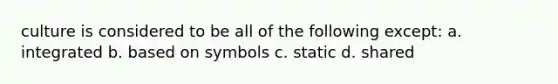 culture is considered to be all of the following except: a. integrated b. based on symbols c. static d. shared