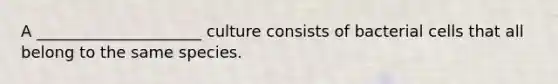 A _____________________ culture consists of bacterial cells that all belong to the same species.