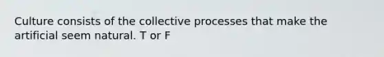 Culture consists of the collective processes that make the artificial seem natural. T or F