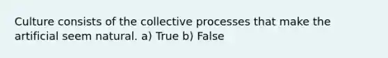 Culture consists of the collective processes that make the artificial seem natural. a) True b) False