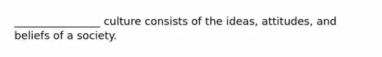 ________________ culture consists of the ideas, attitudes, and beliefs of a society.
