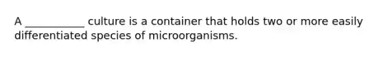 A ___________ culture is a container that holds two or more easily differentiated species of microorganisms.