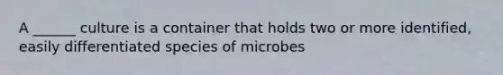 A ______ culture is a container that holds two or more identified, easily differentiated species of microbes