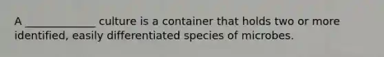 A _____________ culture is a container that holds two or more identified, easily differentiated species of microbes.