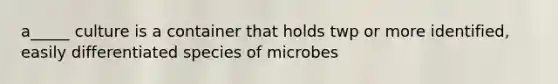 a_____ culture is a container that holds twp or more identified, easily differentiated species of microbes