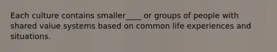 Each culture contains smaller____ or groups of people with shared value systems based on common life experiences and situations.