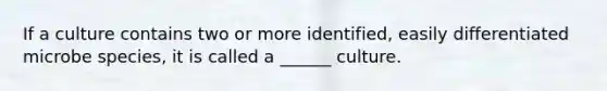 If a culture contains two or more identified, easily differentiated microbe species, it is called a ______ culture.