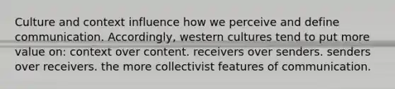 Culture and context influence how we perceive and define communication. Accordingly, western cultures tend to put more value on: context over content. receivers over senders. senders over receivers. the more collectivist features of communication.