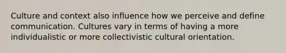 Culture and context also influence how we perceive and define communication. Cultures vary in terms of having a more individualistic or more collectivistic cultural orientation.