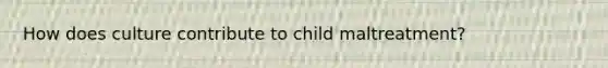 How does culture contribute to child maltreatment?