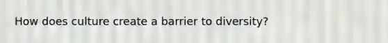 How does culture create a barrier to diversity?
