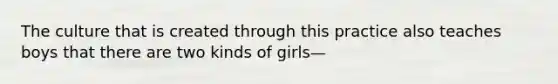 The culture that is created through this practice also teaches boys that there are two kinds of girls—