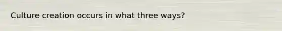 Culture creation occurs in what three ways?