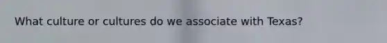 What culture or cultures do we associate with Texas?