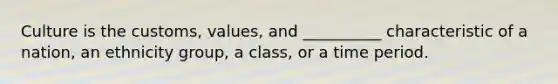 Culture is the customs, values, and __________ characteristic of a nation, an ethnicity group, a class, or a time period.