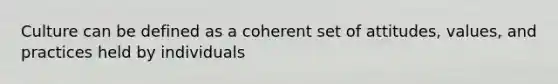 Culture can be defined as a coherent set of attitudes, values, and practices held by individuals