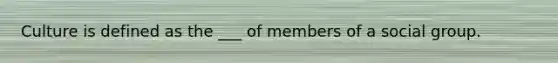 Culture is defined as the ___ of members of a social group.