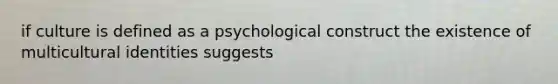 if culture is defined as a psychological construct the existence of multicultural identities suggests