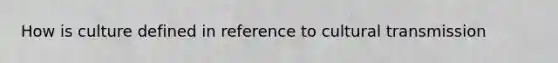 How is culture defined in reference to cultural transmission