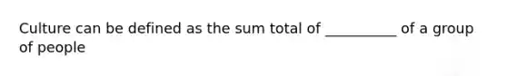 Culture can be defined as the sum total of __________ of a group of people
