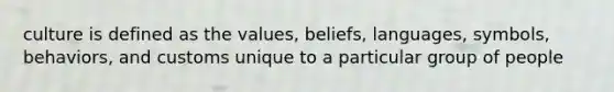 culture is defined as the values, beliefs, languages, symbols, behaviors, and customs unique to a particular group of people