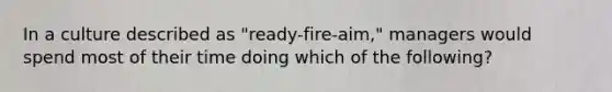 In a culture described as "ready-fire-aim," managers would spend most of their time doing which of the following?