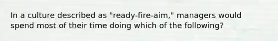 In a culture described as​ "ready-fire-aim," managers would spend most of their time doing which of the​ following?