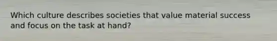 Which culture describes societies that value material success and focus on the task at hand?