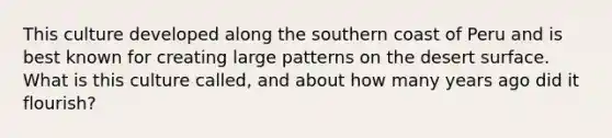 This culture developed along the southern coast of Peru and is best known for creating large patterns on the desert surface. What is this culture called, and about how many years ago did it flourish?