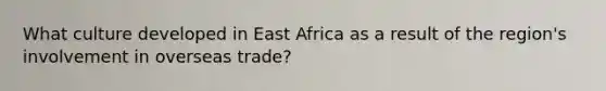 What culture developed in East Africa as a result of the region's involvement in overseas trade?