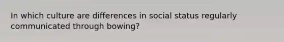 In which culture are differences in social status regularly communicated through bowing?