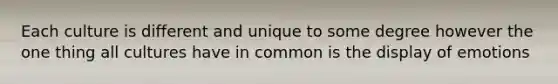 Each culture is different and unique to some degree however the one thing all cultures have in common is the display of emotions