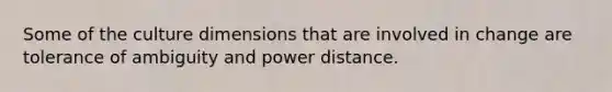 Some of the culture dimensions that are involved in change are tolerance of ambiguity and power distance.